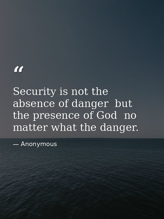 Security is not the absence of danger  but the presence of God  no matter what the danger. — Anonymous