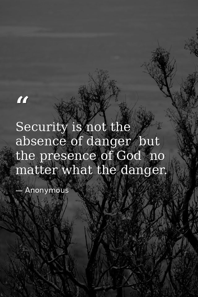 Security is not the absence of danger  but the presence of God  no matter what the danger. — Anonymous