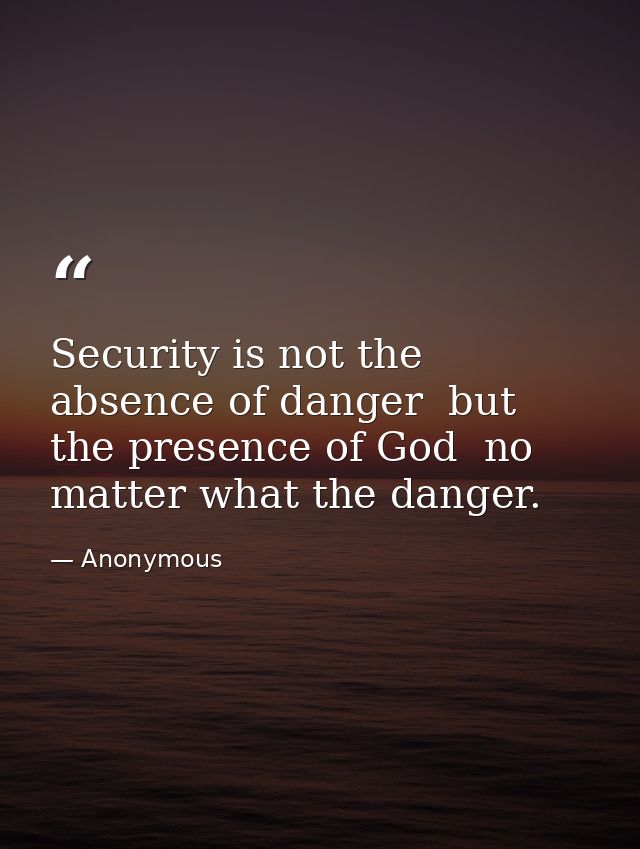 Security is not the absence of danger  but the presence of God  no matter what the danger. — Anonymous