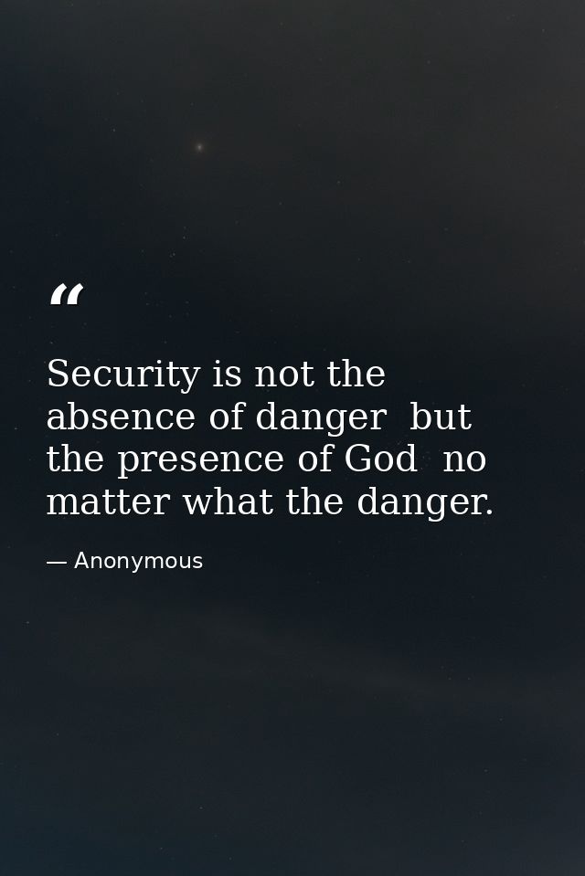 Security is not the absence of danger  but the presence of God  no matter what the danger. — Anonymous