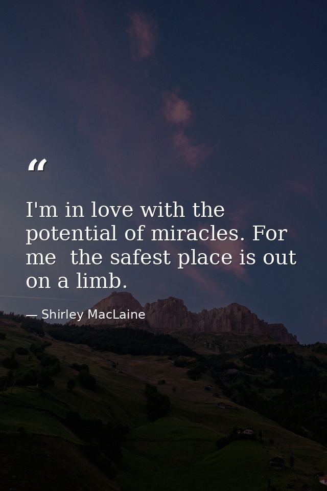 I'm in love with the potential of miracles. For me  the safest place is out on a limb. — Shirley MacLaine