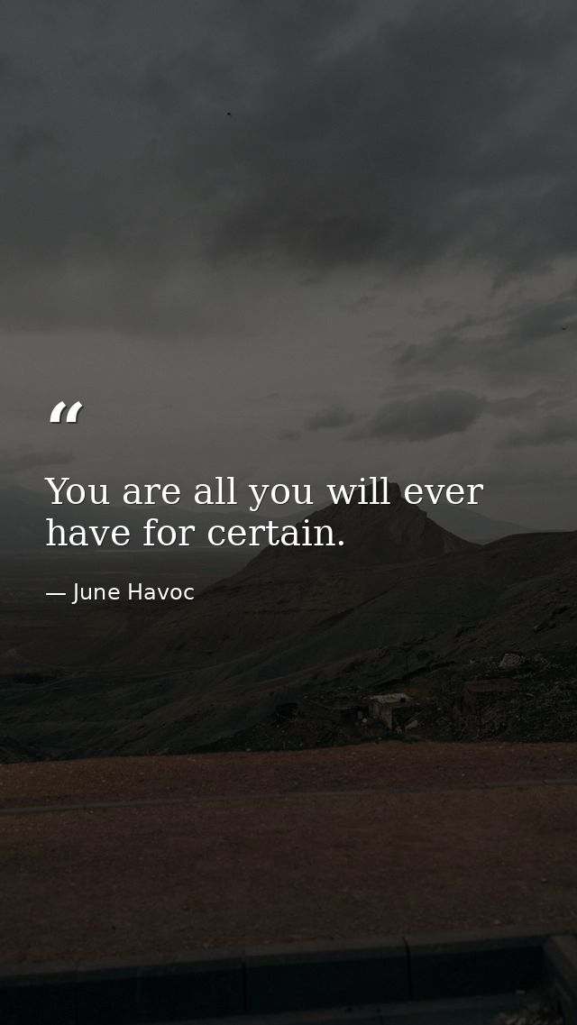 You are all you will ever have for certain. — June Havoc