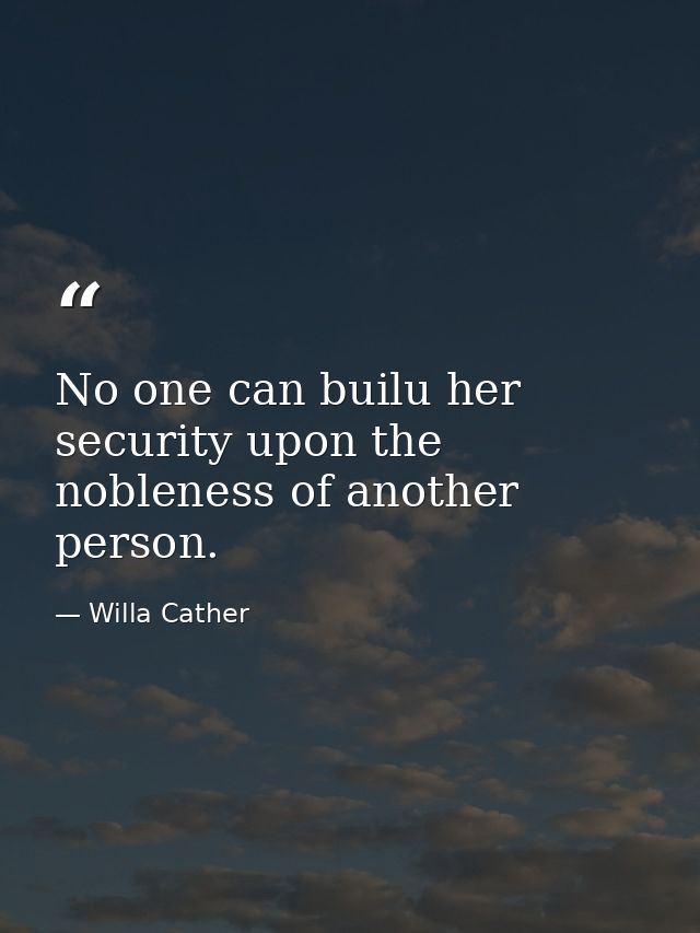 No one can builu her security upon the nobleness of another person. — Willa Cather
