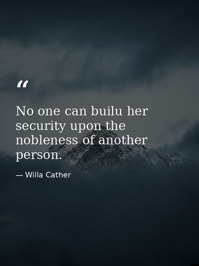 No one can builu her security upon the nobleness of another person. — Willa Cather