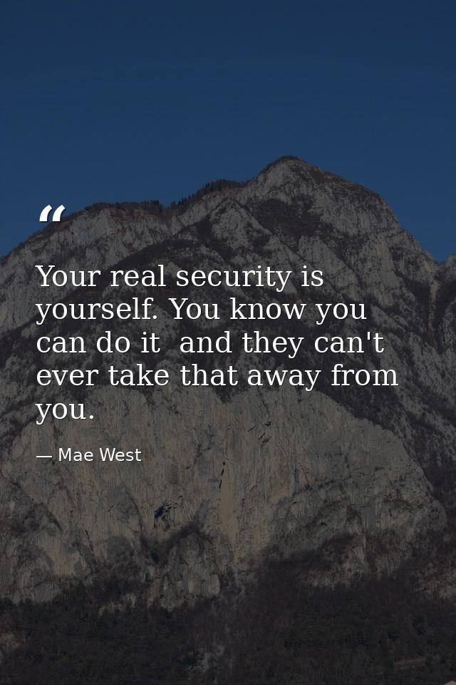 Your real security is yourself. You know you can do it  and they can't ever take that away from you. — Mae West