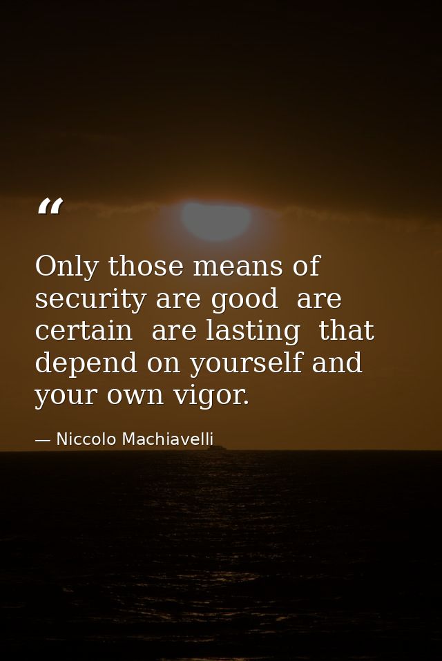 Only those means of security are good  are certain  are lasting  that depend on yourself and your own vigor. — Niccolo Machiavelli