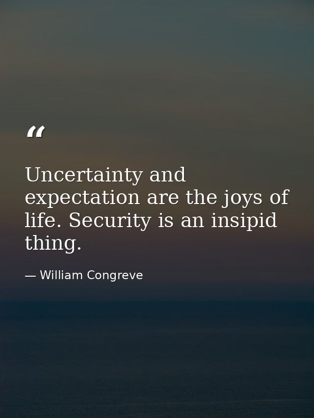 Uncertainty and expectation are the joys of life. Security is an insipid thing. — William Congreve