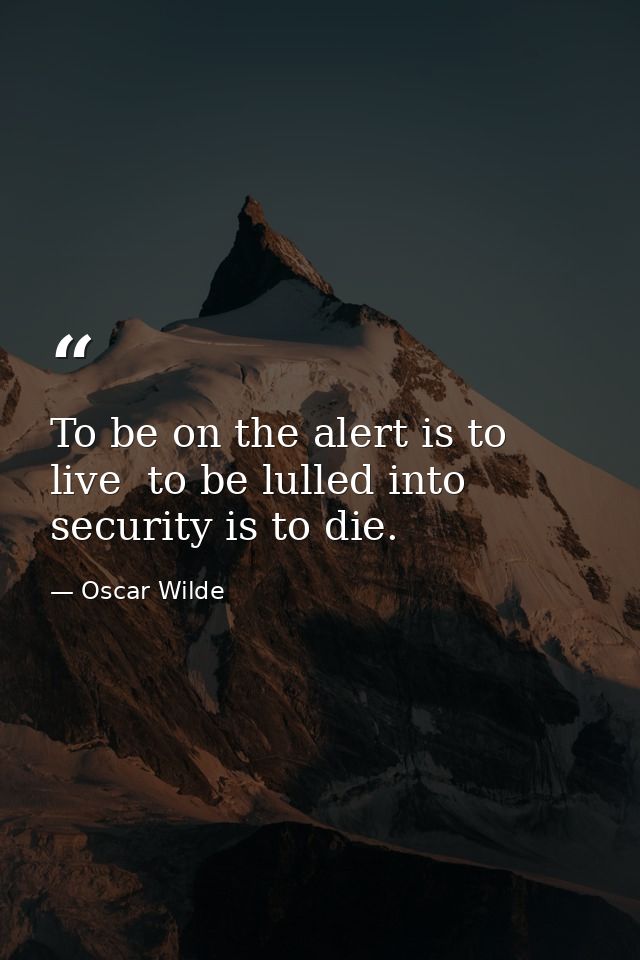 To be on the alert is to live  to be lulled into security is to die. — Oscar Wilde
