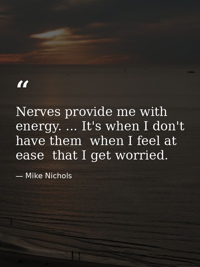 Nerves provide me with energy. ... It's when I don't have them  when I feel at ease  that I get worried. — Mike Nichols