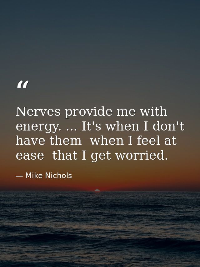 Nerves provide me with energy. ... It's when I don't have them  when I feel at ease  that I get worried. — Mike Nichols
