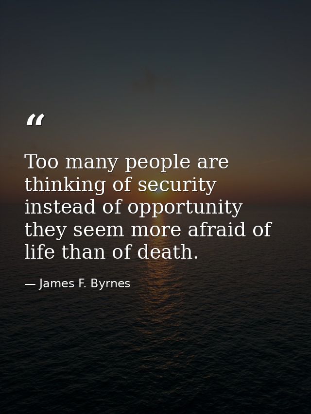 Too many people are thinking of security instead of opportunity  they seem more afraid of life than of death. — James F. Byrnes