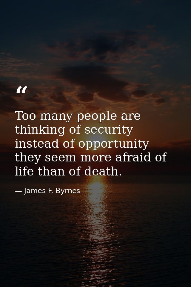 Too many people are thinking of security instead of opportunity  they seem more afraid of life than of death. — James F. Byrnes