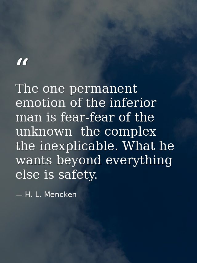 The one permanent emotion of the inferior man is fear-fear of the unknown  the complex  the inexplicable. What he wants  — H. L. Mencken