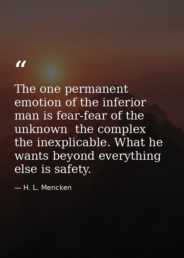 The one permanent emotion of the inferior man is fear-fear of the unknown  the complex  the inexplicable. What he wants  — H. L. Mencken