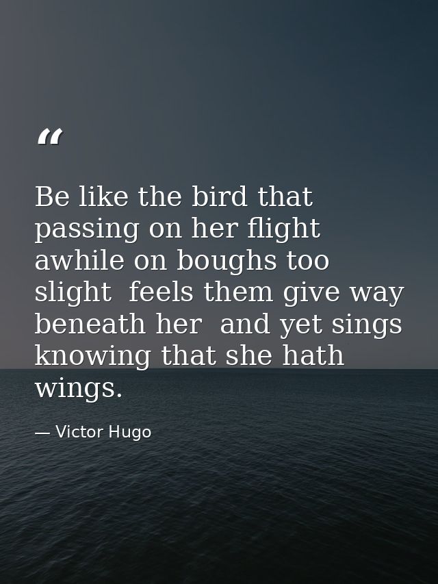 Be like the bird that  passing on her flight awhile on boughs too slight  feels them give way beneath her  and yet sings — Victor Hugo