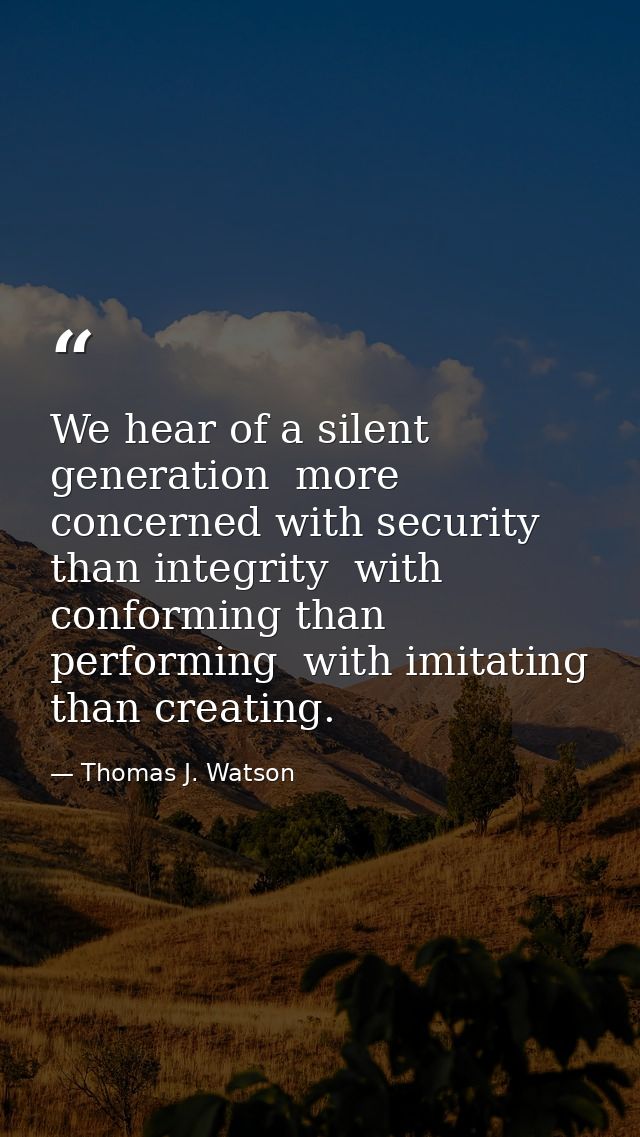 We hear of a silent generation  more concerned with security than integrity  with conforming than performing  with imita — Thomas J. Watson