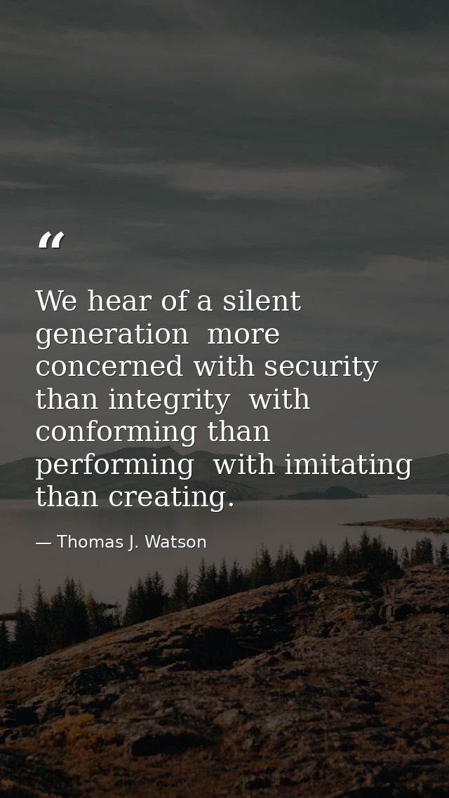 We hear of a silent generation  more concerned with security than integrity  with conforming than performing  with imita — Thomas J. Watson