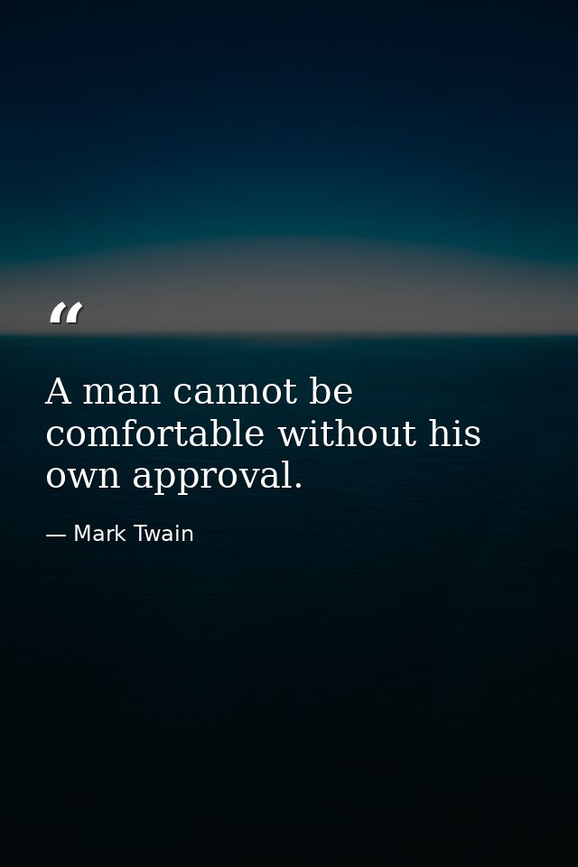 A man cannot be comfortable without his own approval. — Mark Twain