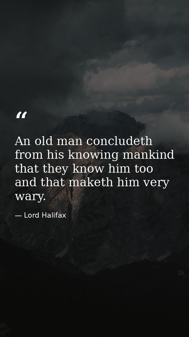 An old man concludeth from his knowing mankind that they know him too  and that maketh him very wary. — Lord Halifax