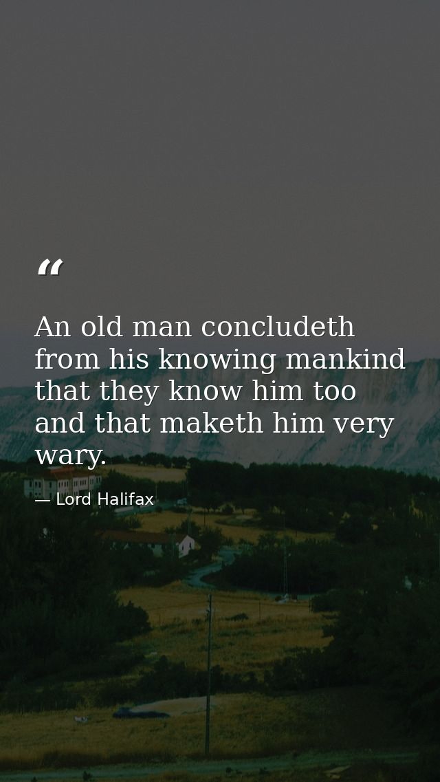 An old man concludeth from his knowing mankind that they know him too  and that maketh him very wary. — Lord Halifax