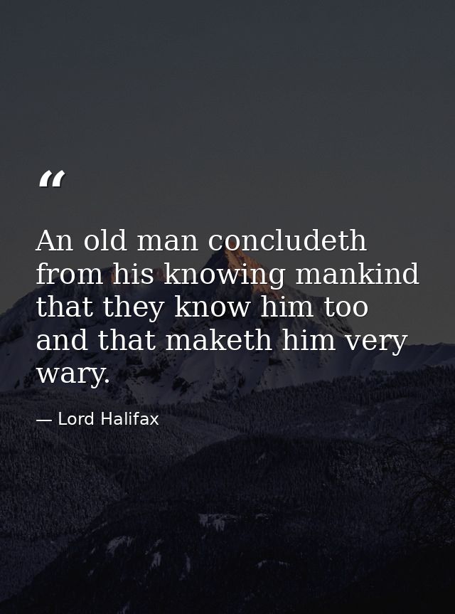 An old man concludeth from his knowing mankind that they know him too  and that maketh him very wary. — Lord Halifax
