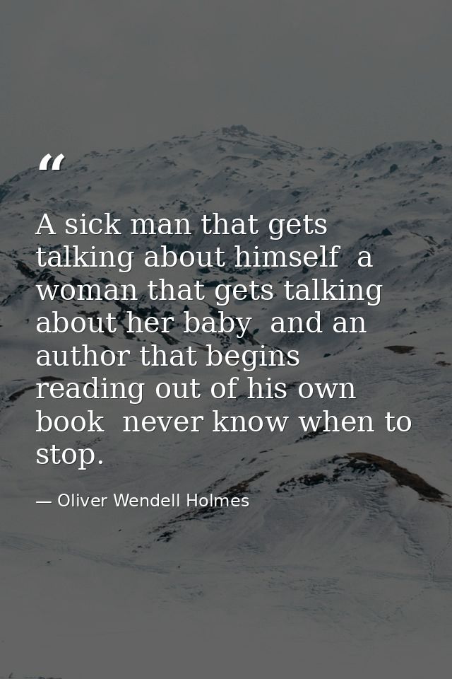 A sick man that gets talking about himself  a woman that gets talking about her baby  and an author that begins reading  — Oliver Wendell Holmes