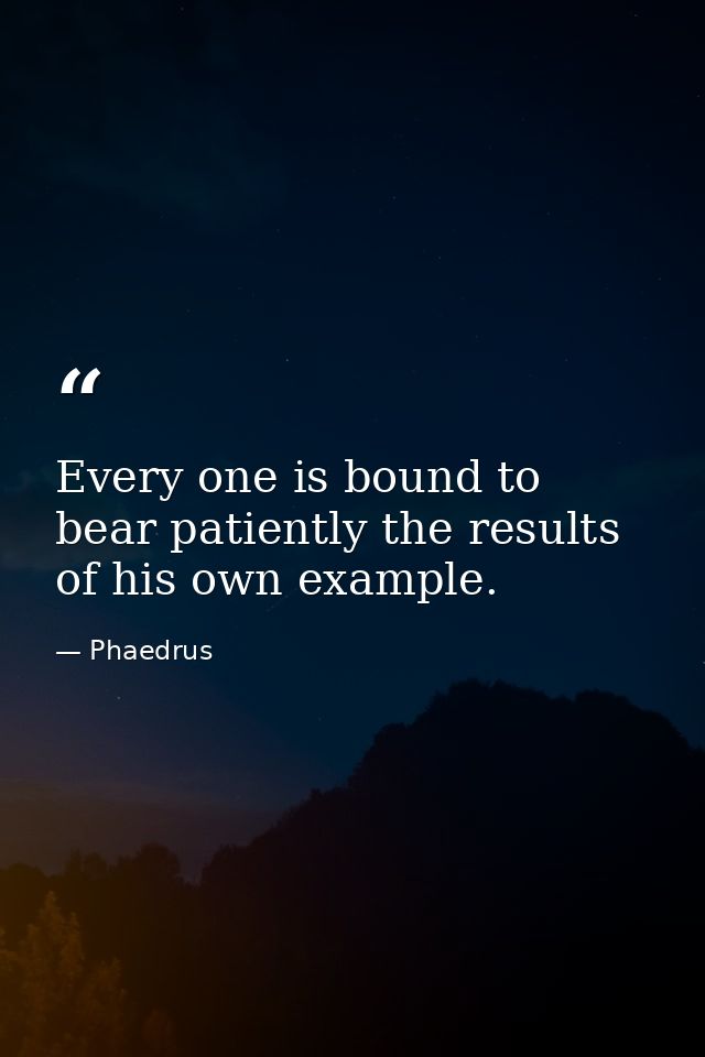 Every one is bound to bear patiently the results of his own example. — Phaedrus
