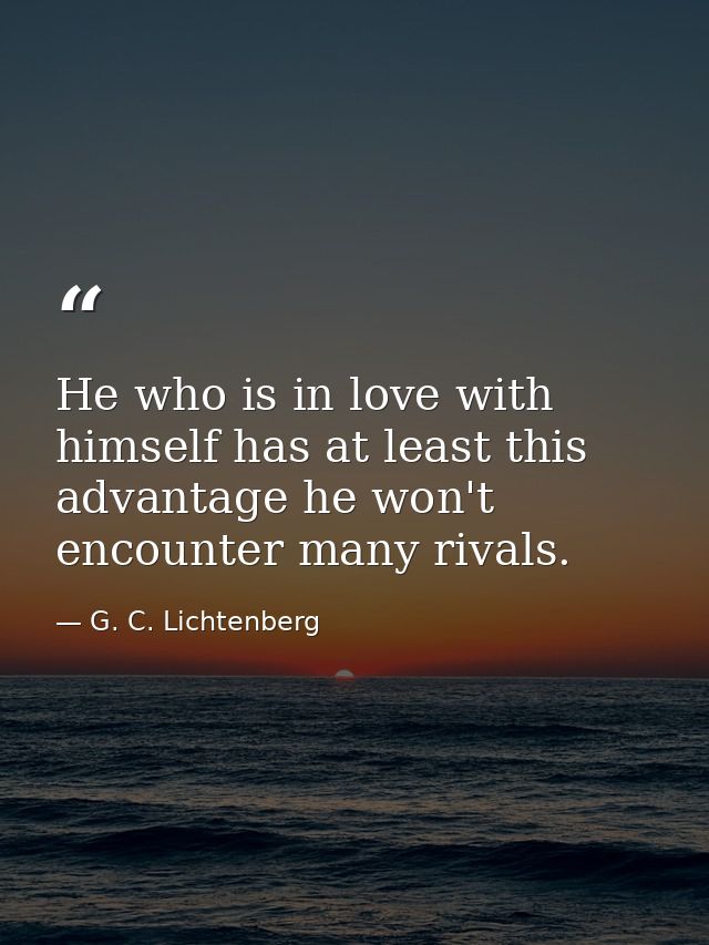 He who is in love with himself has at least this advantage he won't encounter many rivals. — G. C. Lichtenberg