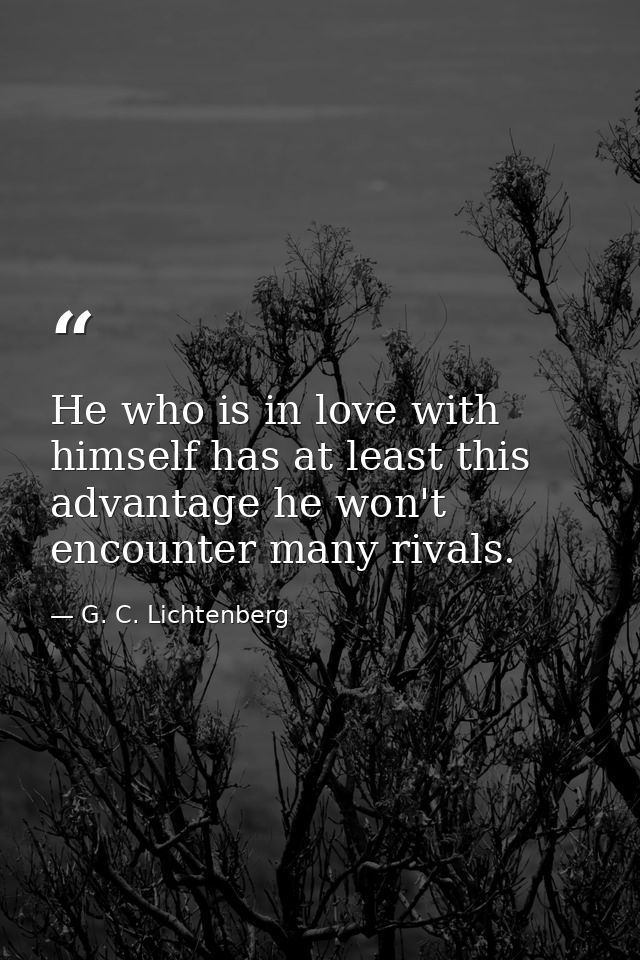 He who is in love with himself has at least this advantage he won't encounter many rivals. — G. C. Lichtenberg