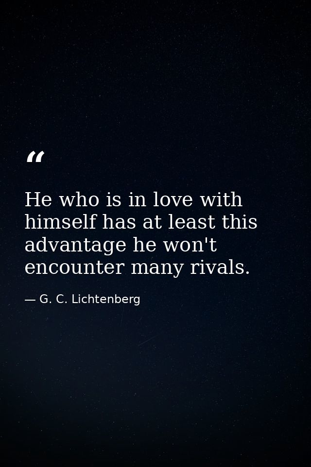 He who is in love with himself has at least this advantage he won't encounter many rivals. — G. C. Lichtenberg