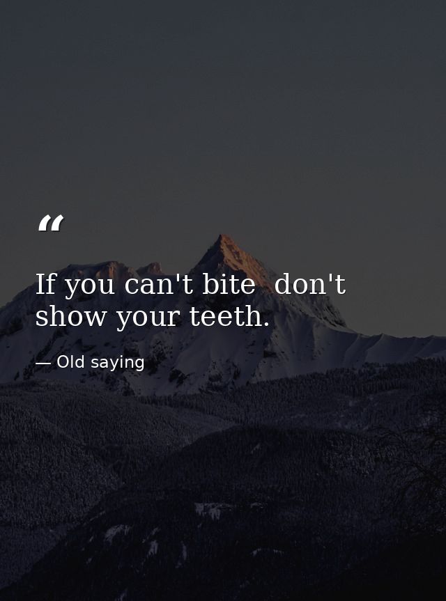If you can't bite  don't show your teeth. — Old saying