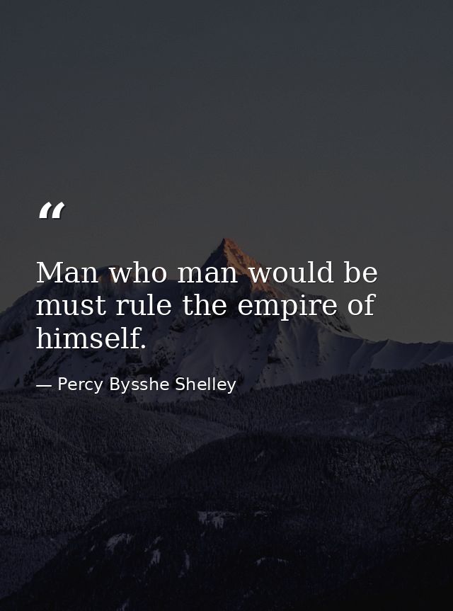 Man who man would be  must rule the empire of himself. — Percy Bysshe Shelley