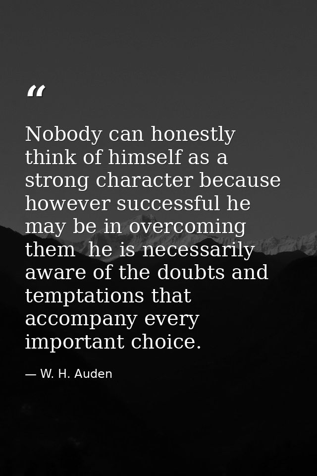 Nobody can honestly think of himself as a strong character because  however successful he may be in overcoming them  he  — W. H. Auden