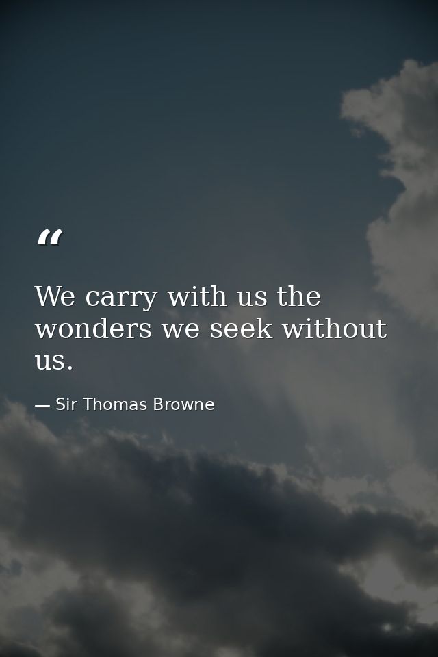 We carry with us the wonders we seek without us. — Sir Thomas Browne