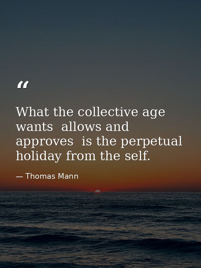 What the collective age wants  allows and approves  is the perpetual holiday from the self. — Thomas Mann