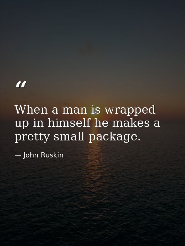 When a man is wrapped up in himself he makes a pretty small package. — John Ruskin