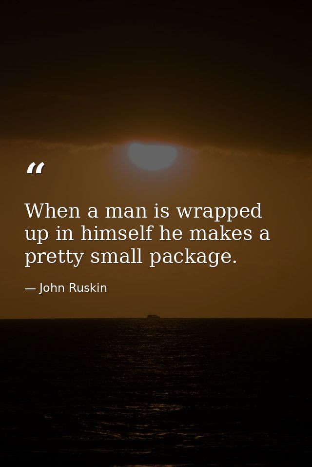 When a man is wrapped up in himself he makes a pretty small package. — John Ruskin
