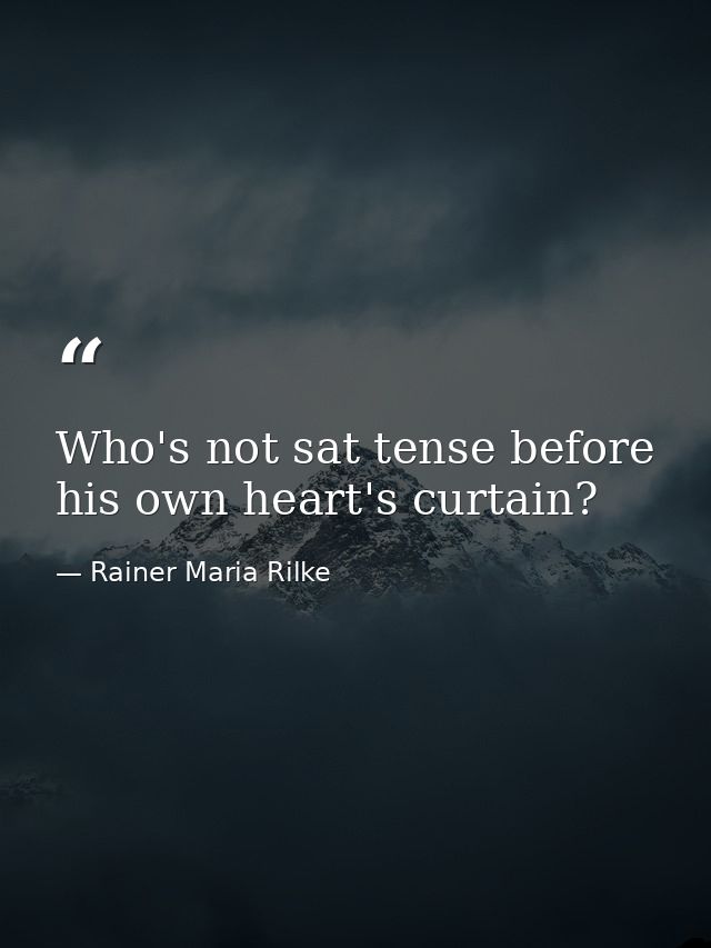 Who's not sat tense before his own heart's curtain? — Rainer Maria Rilke