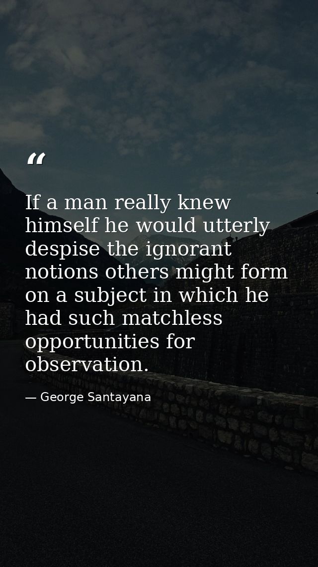 If a man really knew himself he would utterly despise the ignorant notions others might form on a subject in which he ha — George Santayana