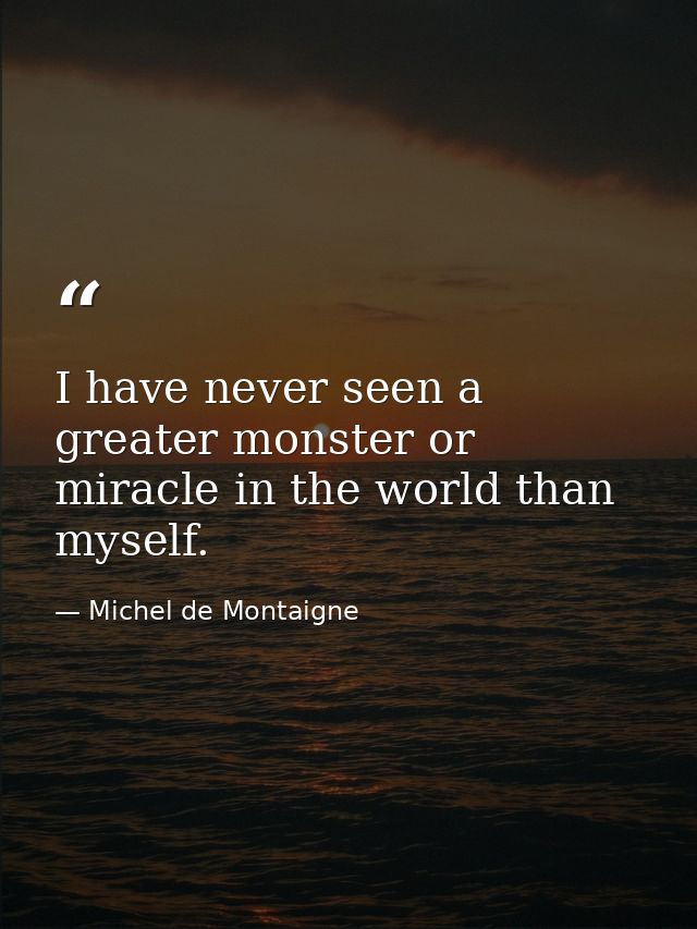 I have never seen a greater monster or miracle in the world than myself. — Michel de Montaigne