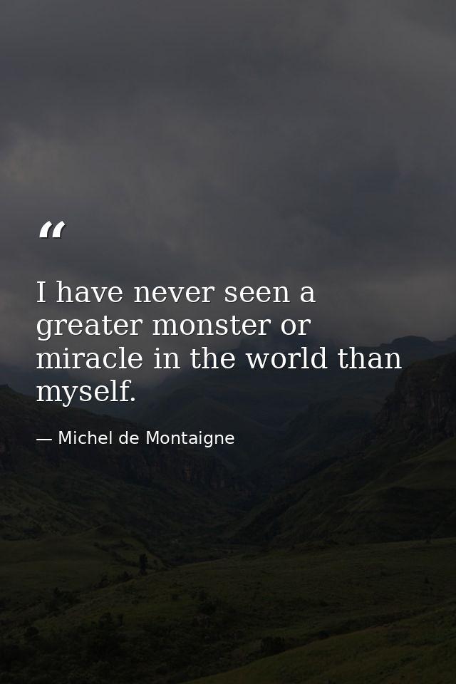 I have never seen a greater monster or miracle in the world than myself. — Michel de Montaigne