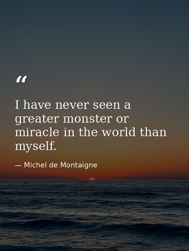 I have never seen a greater monster or miracle in the world than myself. — Michel de Montaigne