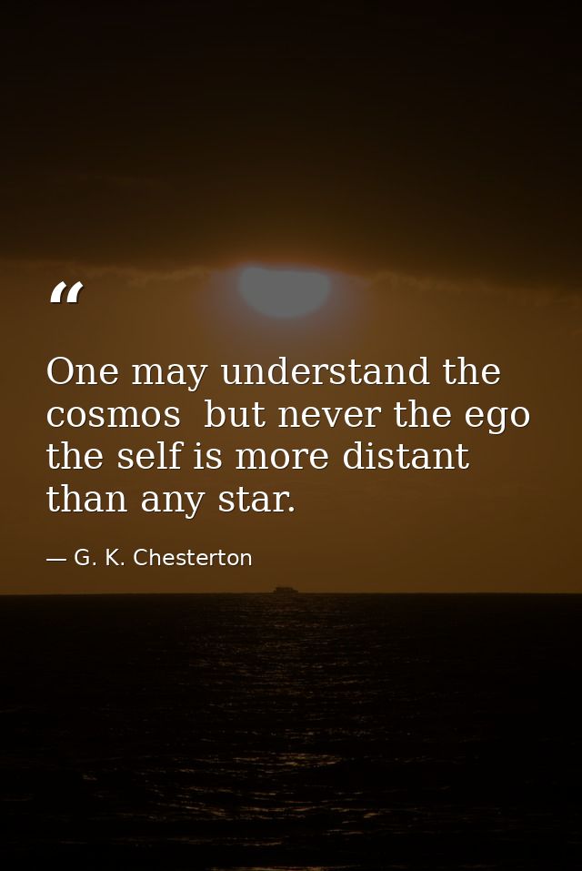 One may understand the cosmos  but never the ego  the self is more distant than any star. — G. K. Chesterton
