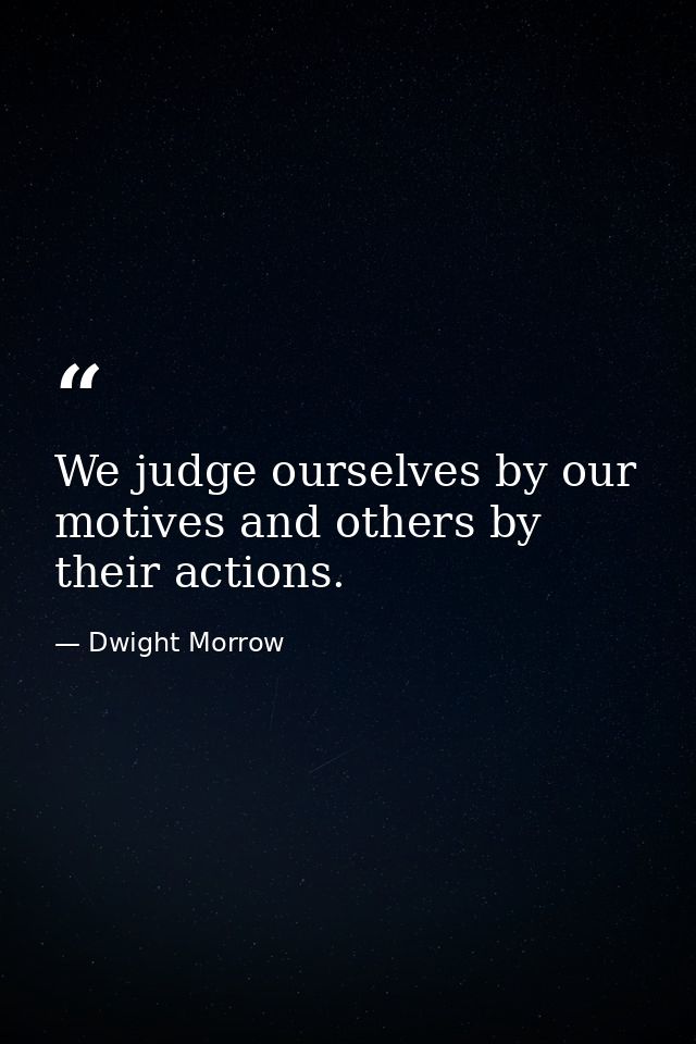 We judge ourselves by our motives and others by their actions. — Dwight Morrow