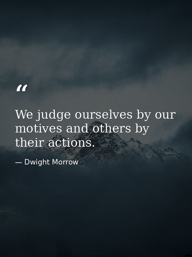 We judge ourselves by our motives and others by their actions. — Dwight Morrow