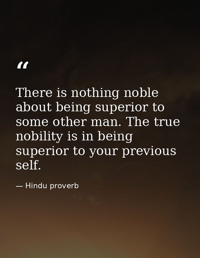 There is nothing noble about being superior to some other man. The true nobility is in being superior to your previous s — Hindu proverb