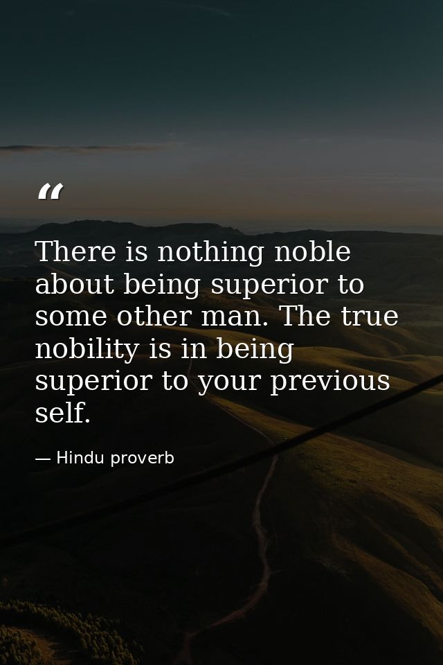 There is nothing noble about being superior to some other man. The true nobility is in being superior to your previous s — Hindu proverb