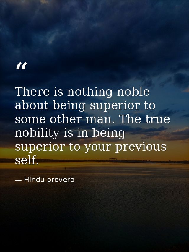 There is nothing noble about being superior to some other man. The true nobility is in being superior to your previous s — Hindu proverb