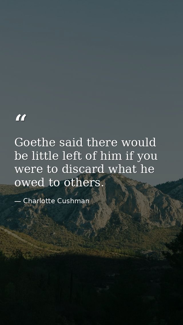 Goethe said there would be little left of him if you were to discard what he owed to others. — Charlotte Cushman