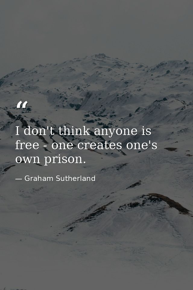 I don't think anyone is free - one creates one's own prison. — Graham Sutherland